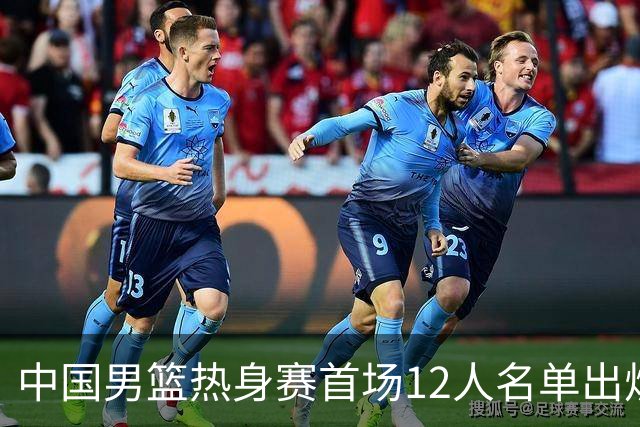 中国男篮热身赛首场12人名单出炉：赵继伟领衔 杨瀚森等9人缺席