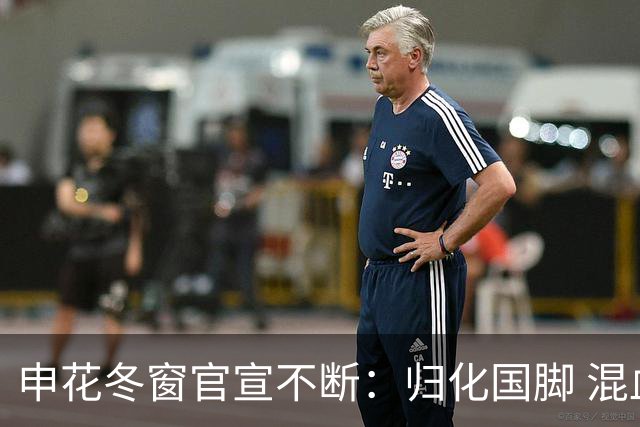 申花冬窗官宣不断：归化国脚 混血前锋 教练组有新人